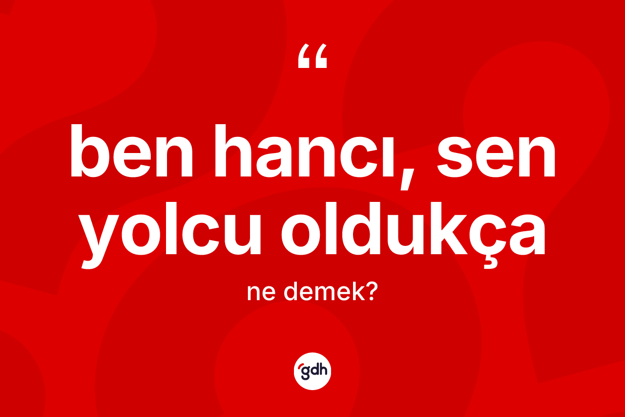 Ben hancı, sen yolcu oldukça deyiminin tanımı nedir?