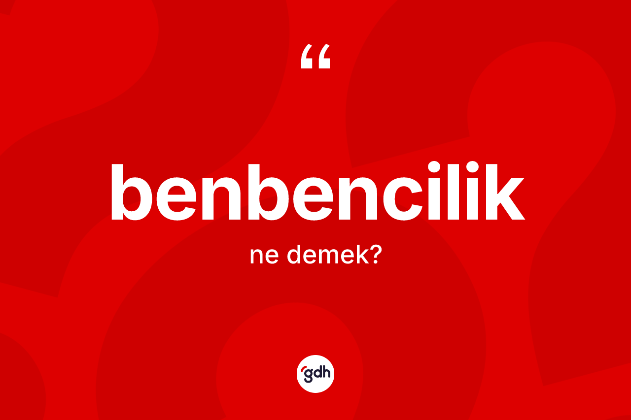 Benbencilik kelimesinin sözlükteki tanımı nedir? Benbencilik kelimesinin TDK anlamı nedir?