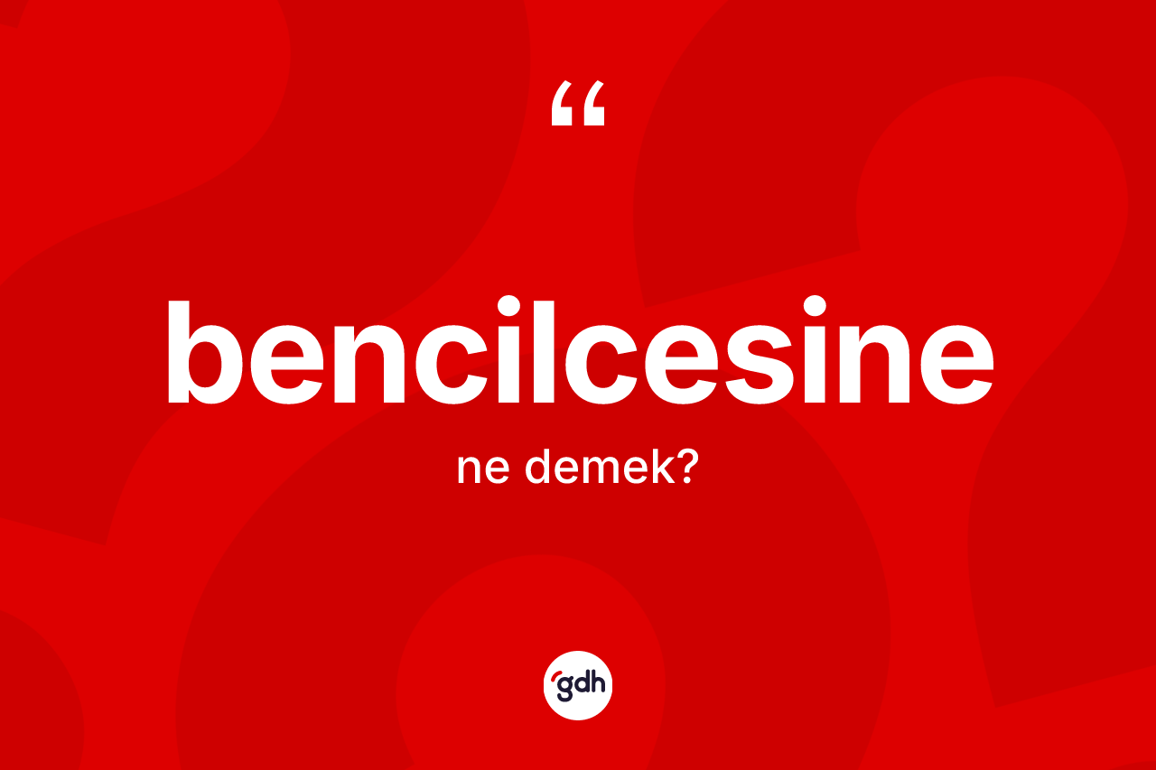 Bencilcesine nedir? Bencilcesinenin TDK'ya göre anlamı nedir?