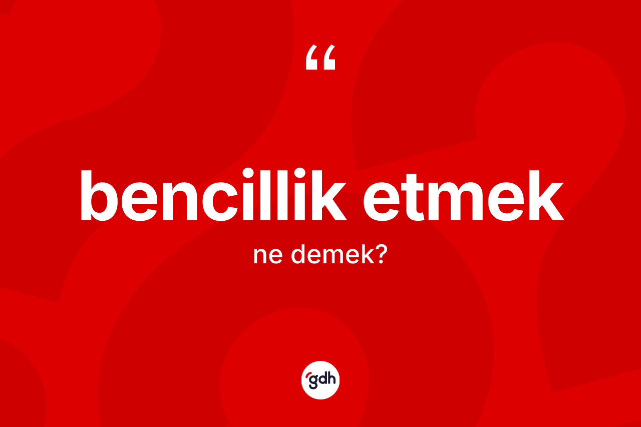 Bencillik etmek ne demektir? Bencillik etmek ifadesinin TDK anlamı nedir?