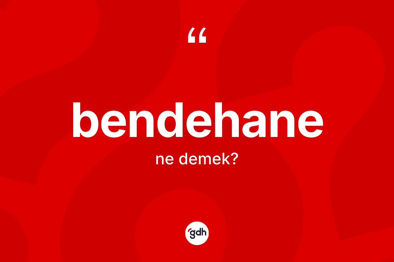 Bendehane kelimesi ne anlama gelir? Bendehanenin kısaca tanımı nedir?
