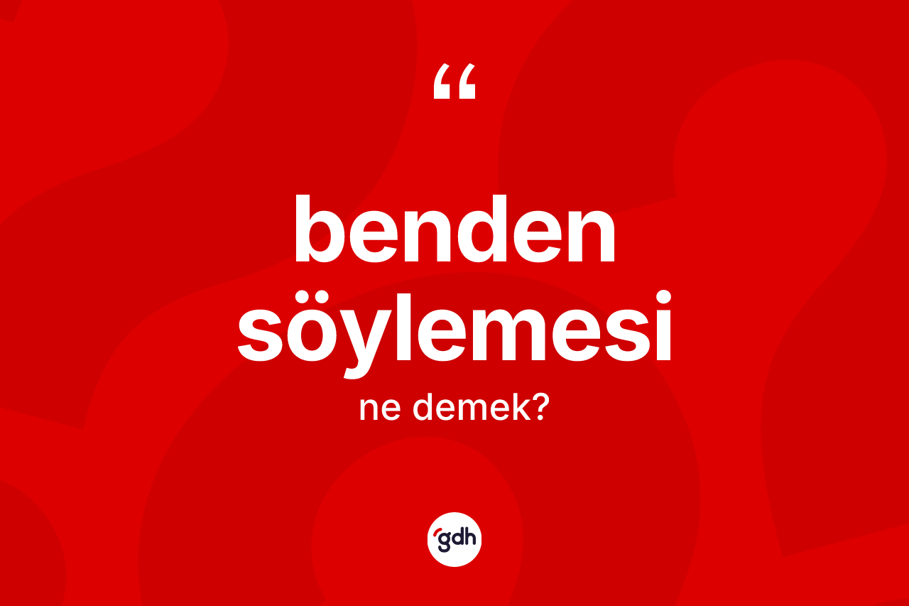 Benden söylemesi ifadesinin sözlükteki anlamı nedir? Benden söylemesi ifadesi hangi durumlarda kullanılır