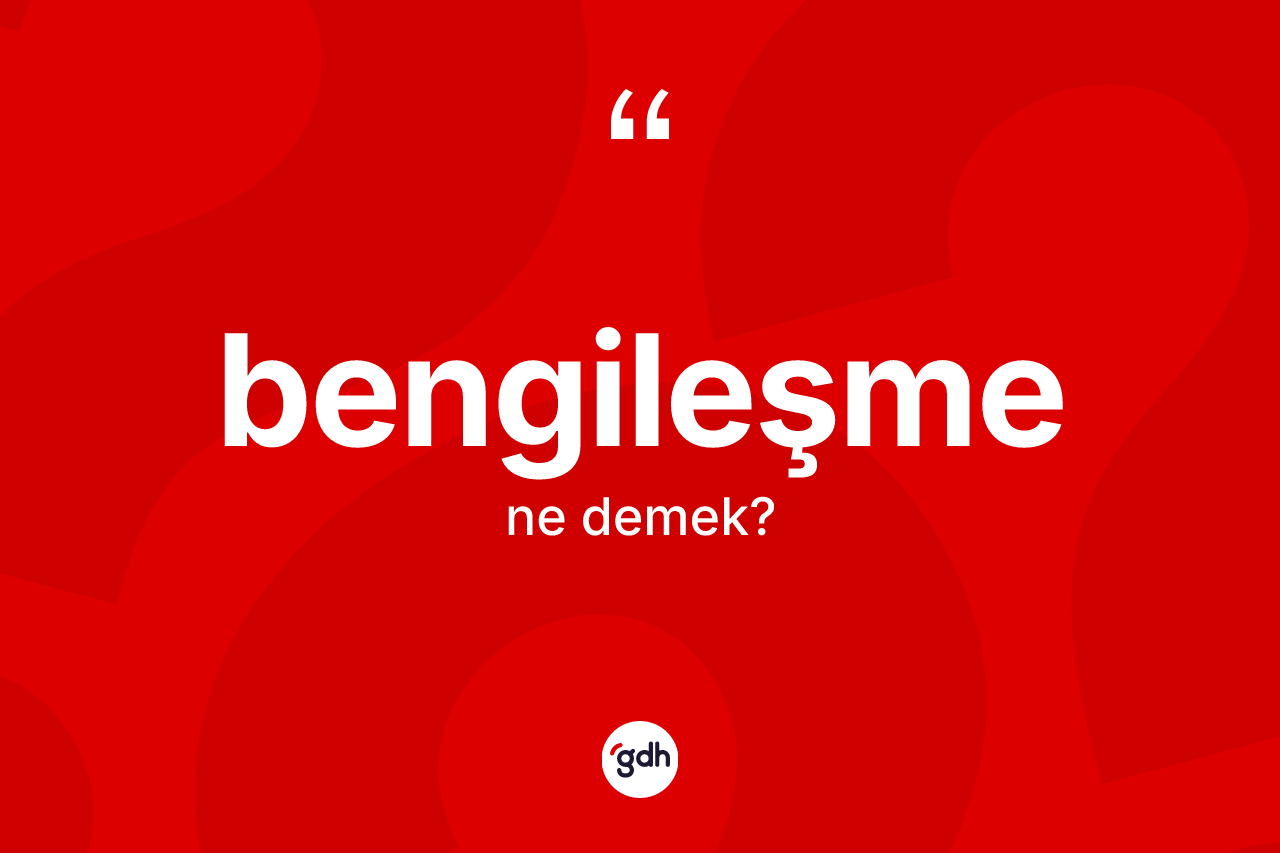 Bengileşme kelimesinin tanımı nedir? Bengileşme kelimesinin TDK'ya göre açıklaması nedir?