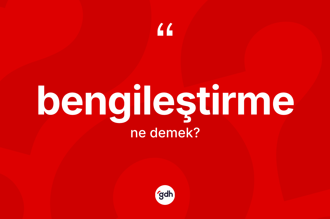 Bengileştirme kelimesinin anlamı nedir? Bengileştirmenin kısaca tanımı nedir?