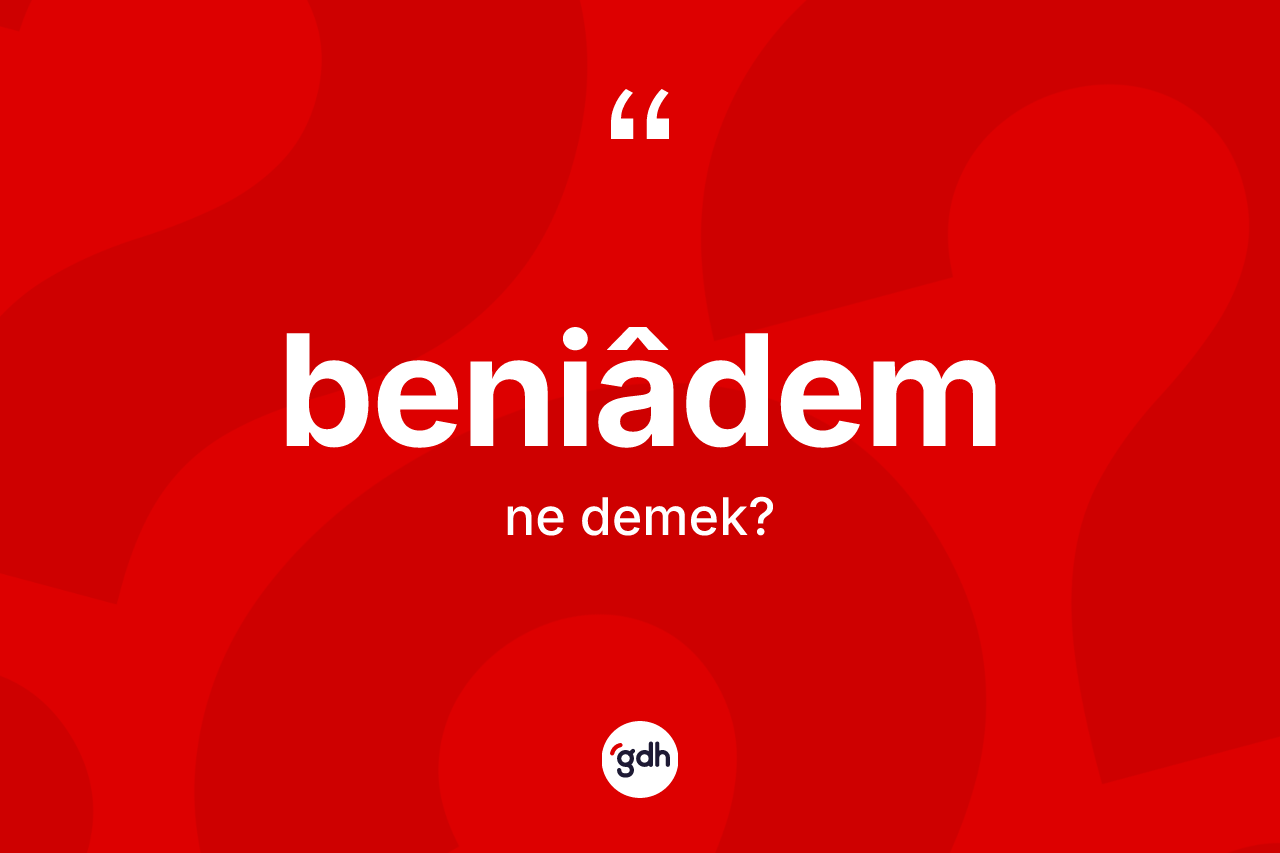 Beniâdem ne demek? Beniâdemin TDK'ya göre anlamı nedir?