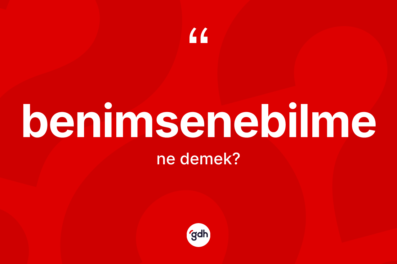 Benimsenebilme ne anlama gelir?