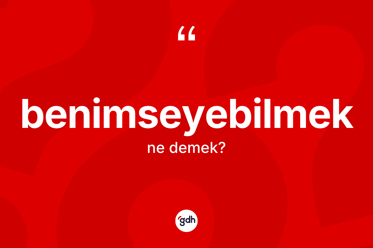 Benimseyebilmek kelimesinin sözlükteki tanımı nedir? Benimseyebilmeğin halk arasındaki kullanımı nasıldır?