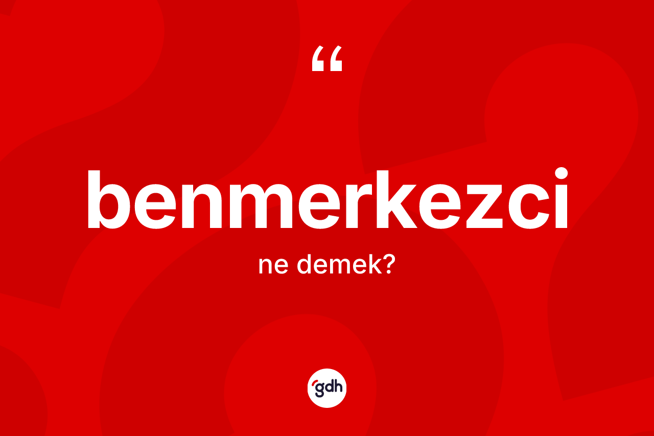 Benmerkezci kelimesinin sözlükteki tanımı nedir? Benmerkezci kelimesinin özellikleri nelerdir?