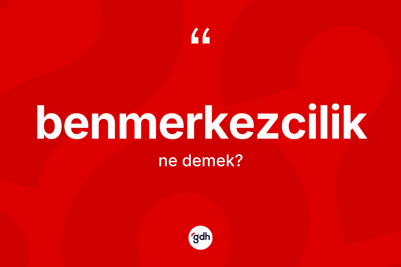 Benmerkezcilik kelimesinin tanımı nedir? Benmerkezciliğin kısaca tanımı nedir?