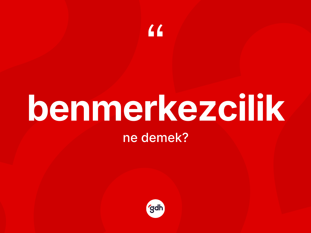 Benmerkezcilik kelimesinin tanımı nedir? Benmerkezciliğin kısaca tanımı nedir?