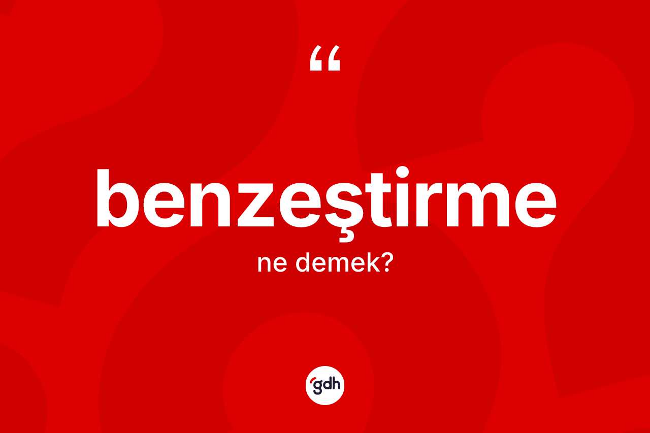 Benzeştirme kelimesinin tanımı nedir? Benzeştirme kelimesinin kaç farklı anlamı var?