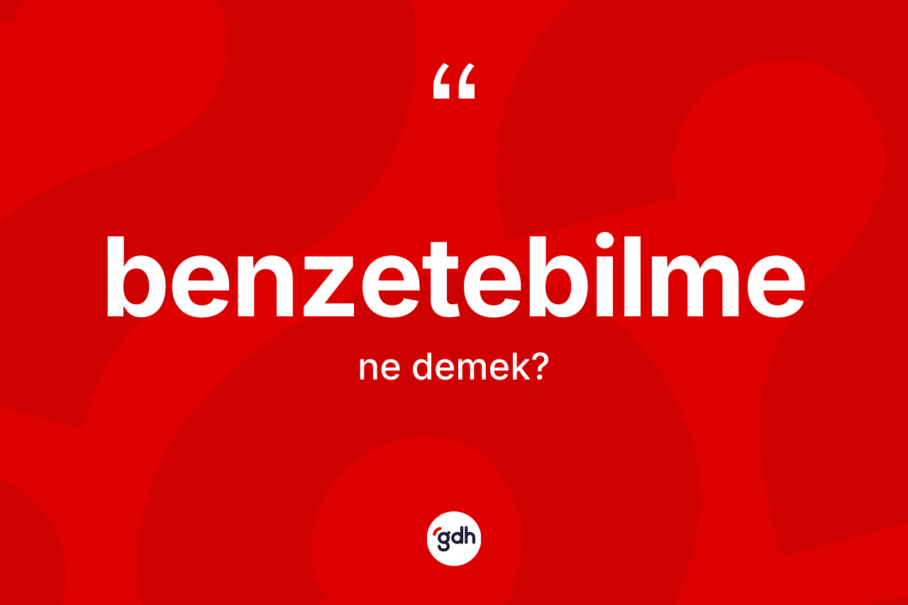 Benzetebilme kelimesinin anlamı nedir? Benzetebilmenin sözlükteki anlamı nedir?