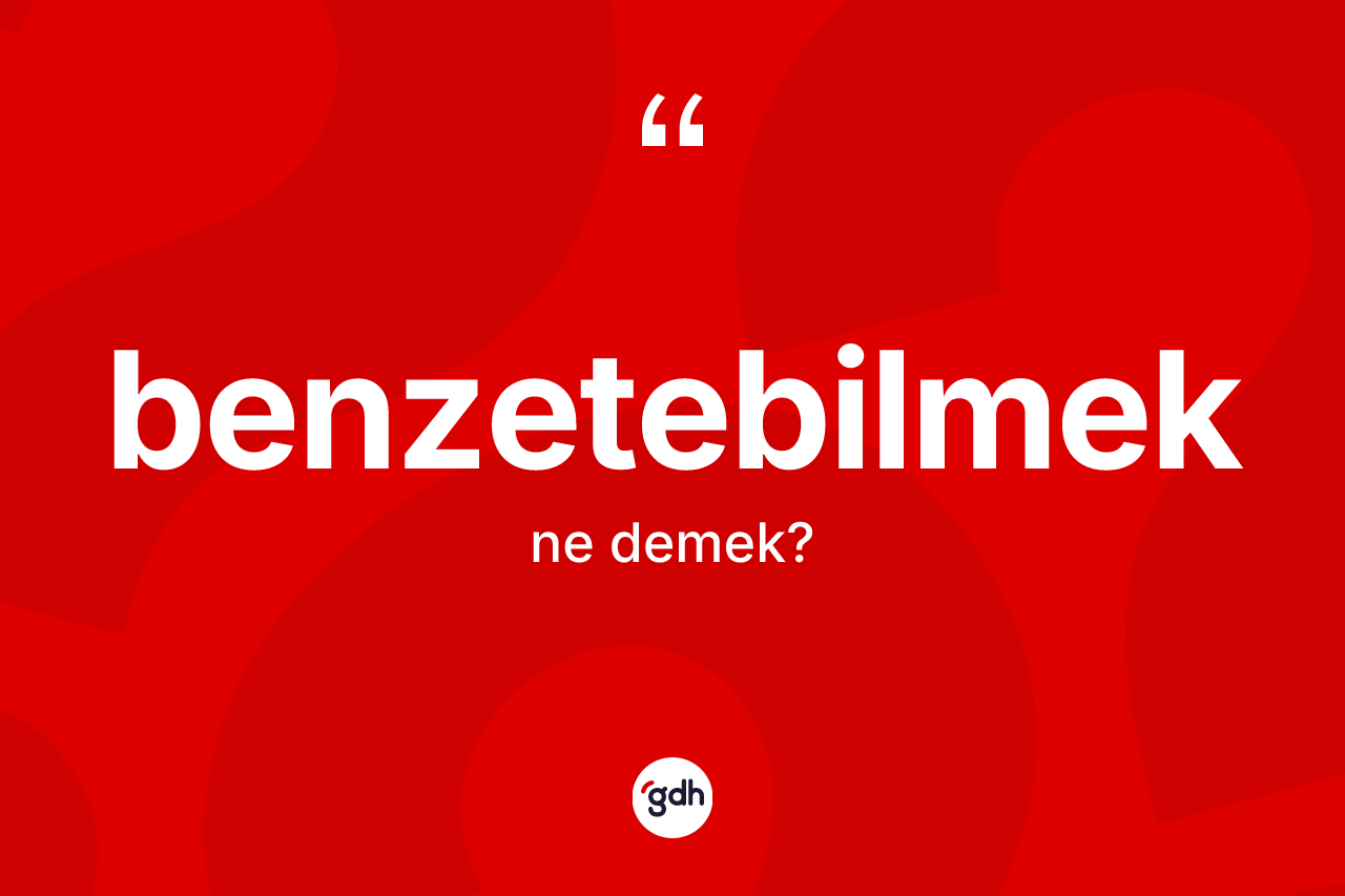 Benzetebilmek kelimesinin anlamı nedir?