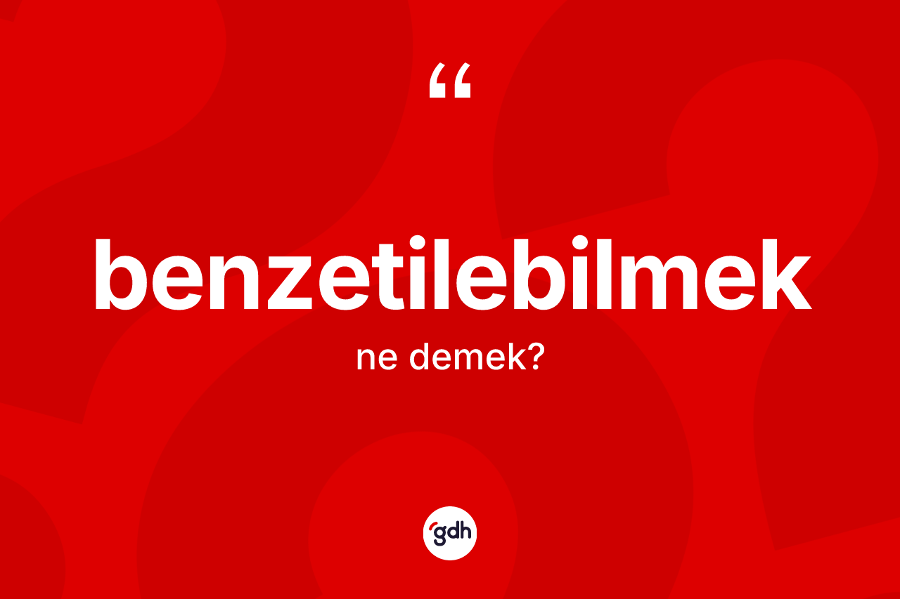Benzetilebilmek ne demek? Benzetilebilmeğin sözlükteki anlamı nedir?