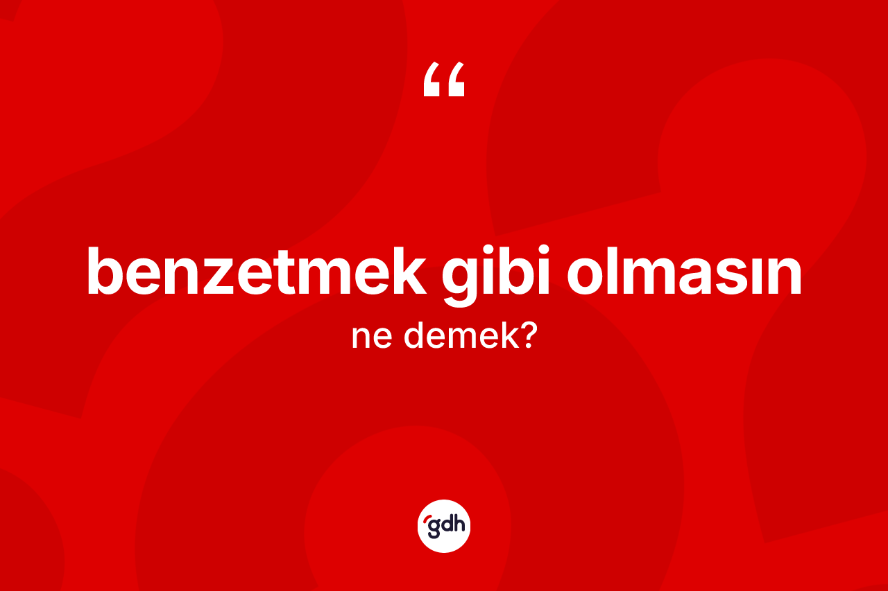 Benzetmek gibi olmasın ne demektir?