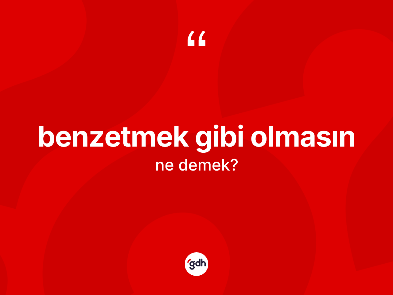 Benzetmek gibi olmasın ne demektir? Benzetmek gibi olmasın ifadesi hangi durumlarda kullanılır?