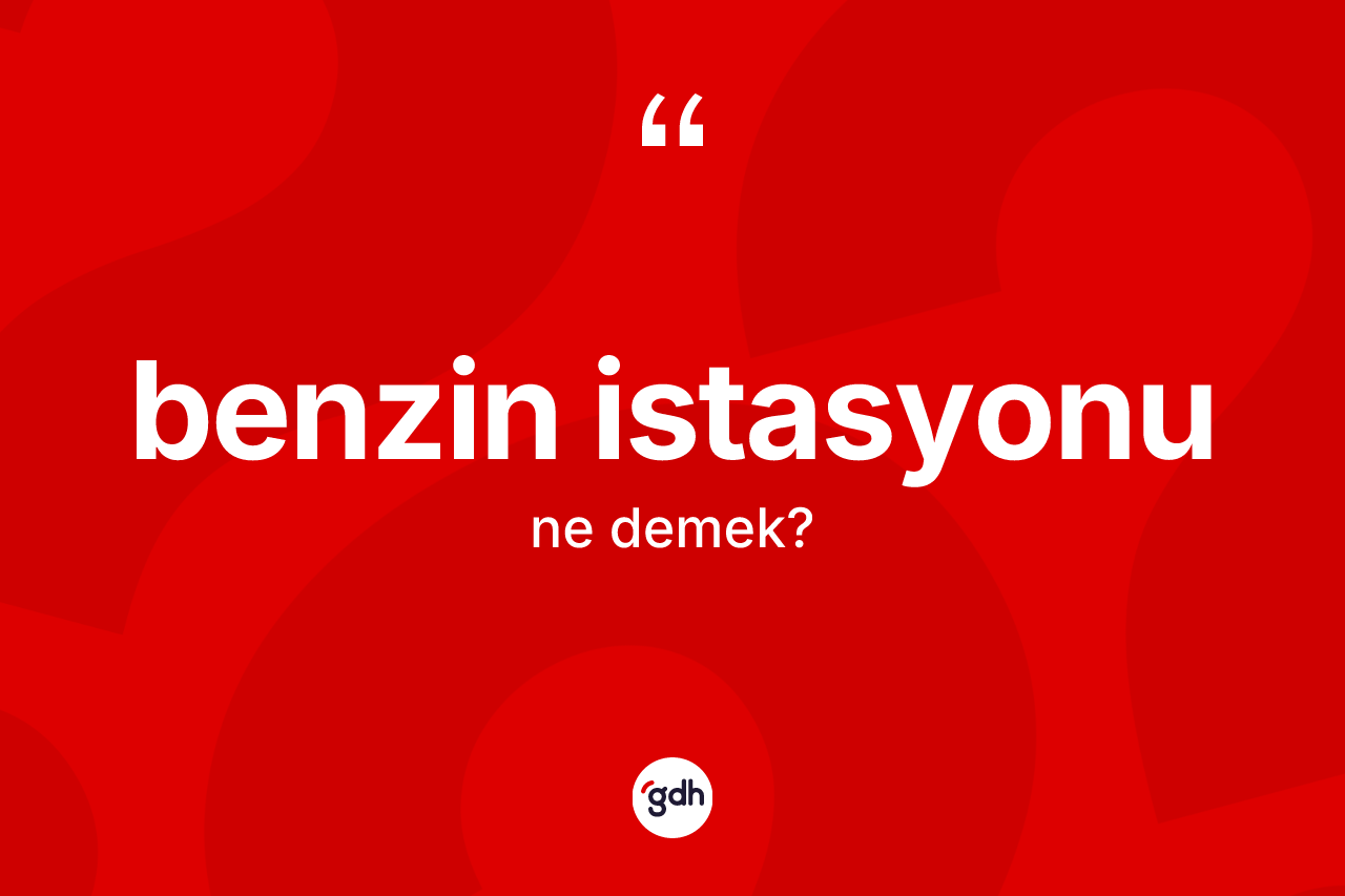 Benzin istasyonu kelimesinin anlamı nedir? Benzin istasyonu kelimesinin TDK anlamı nedir?