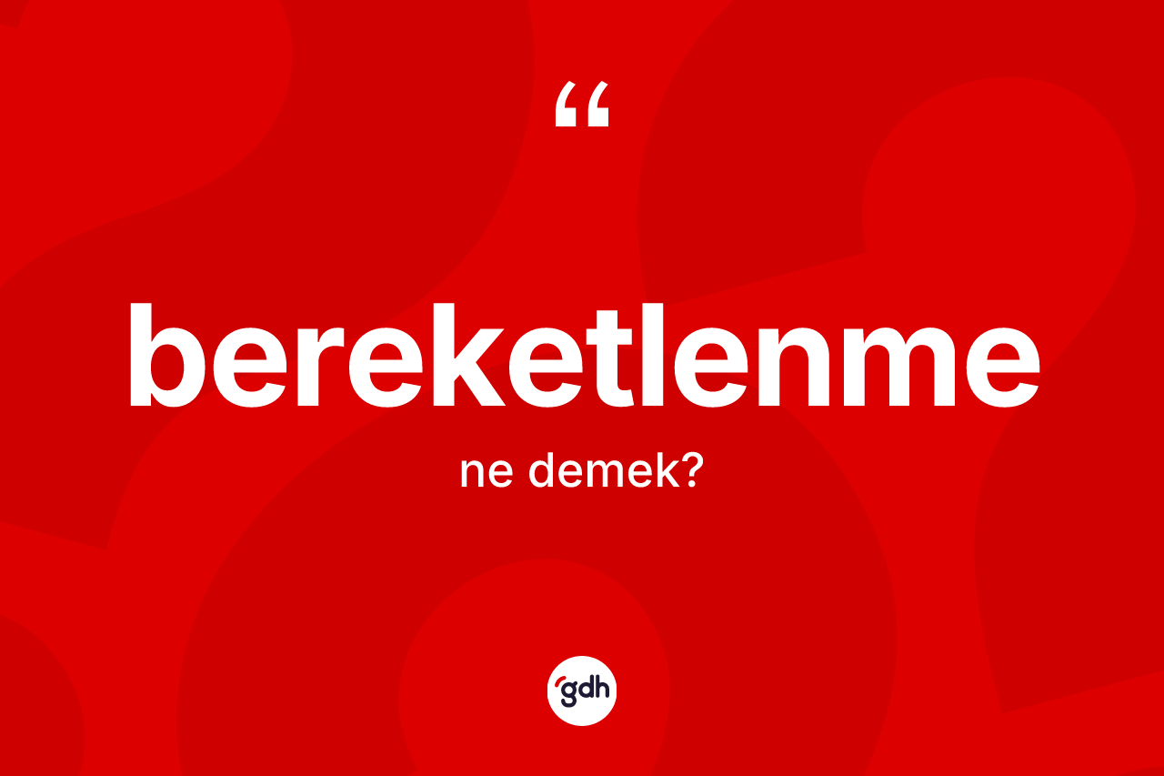 Bereketlenme kelimesinin sözlükteki tanımı nedir? Bereketlenmenin TDK'ya göre anlamı nedir?