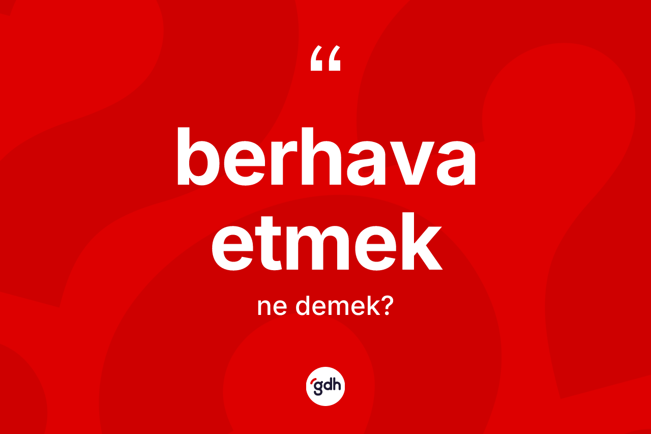 Berhava etmek ifadesinin anlamı nedir? Berhava etmek ifadesinin TDK'ya göre açıklaması nedir?