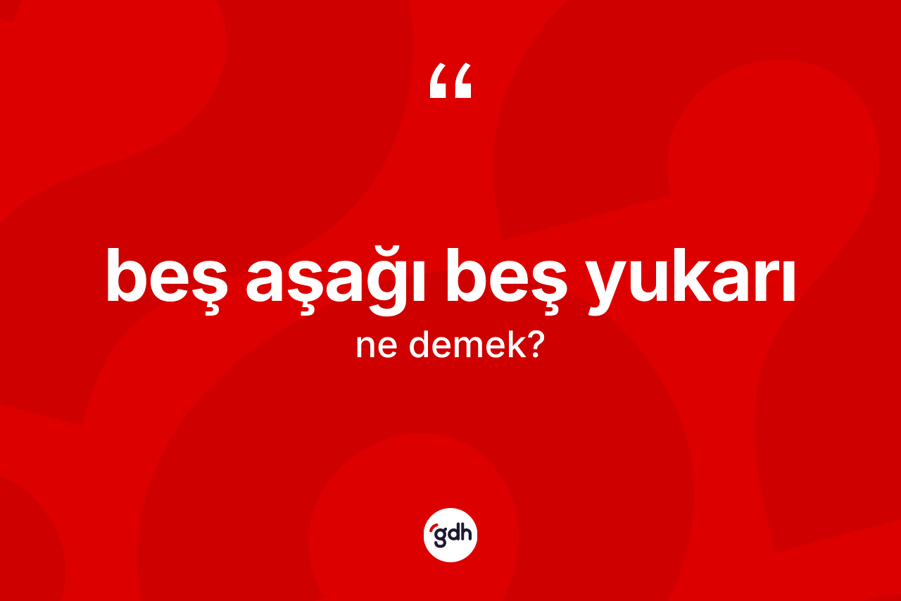 Beş aşağı beş yukarı ifadesinin sözlükteki anlamı nedir?