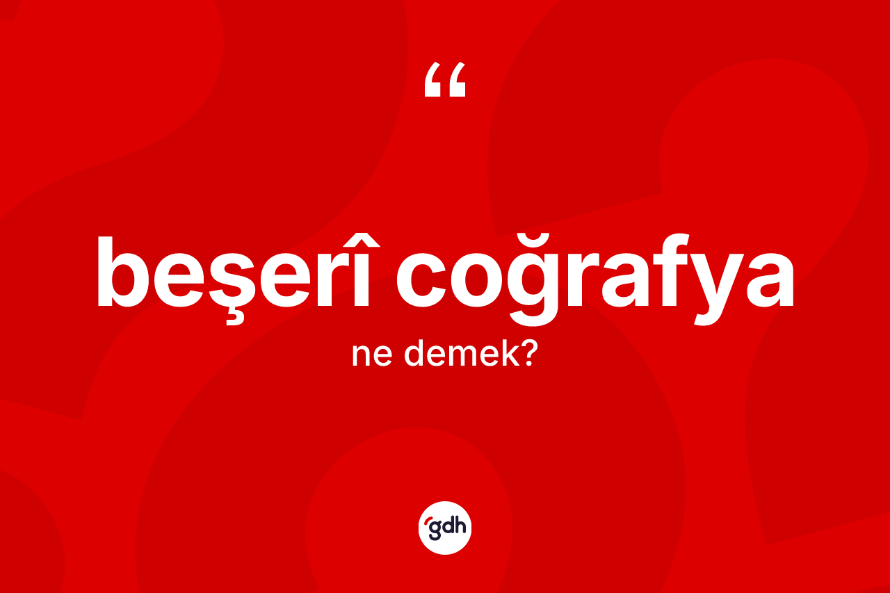 Beşerî coğrafya kelimesinin anlamı nedir?