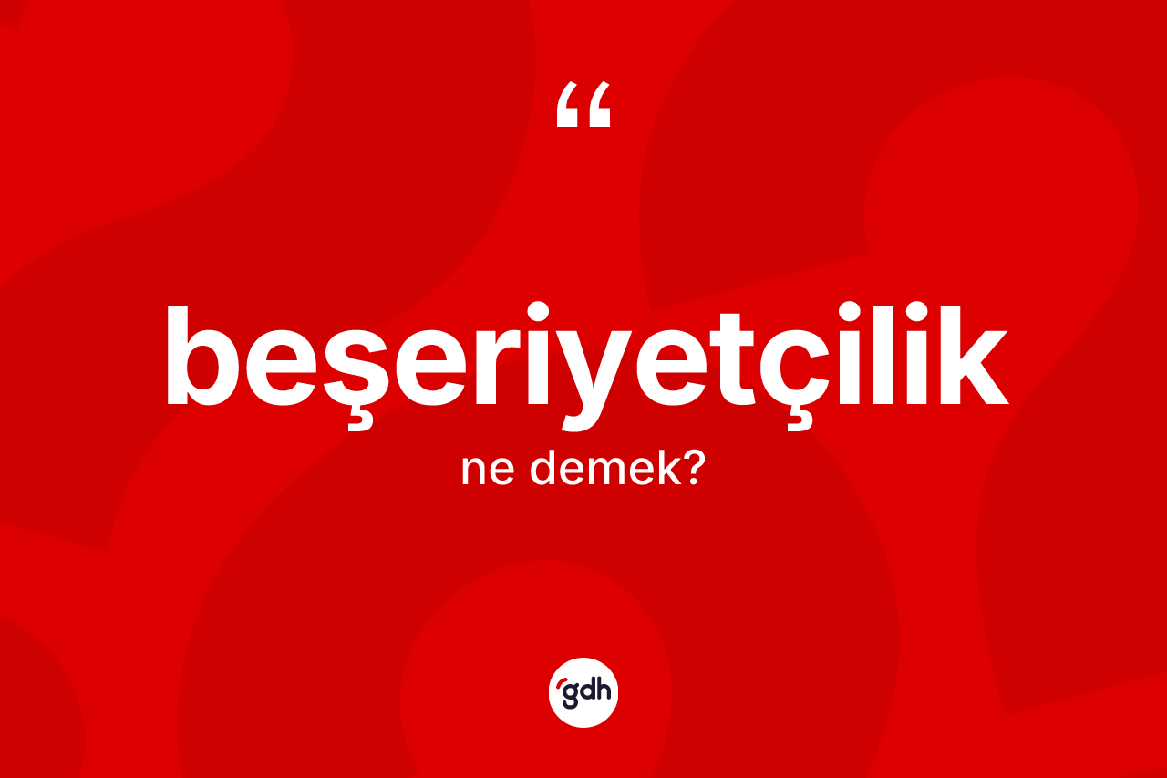 Beşeriyetçilik kelimesi ne demek? Beşeriyetçiliğin TDK'ya göre anlamı nedir?
