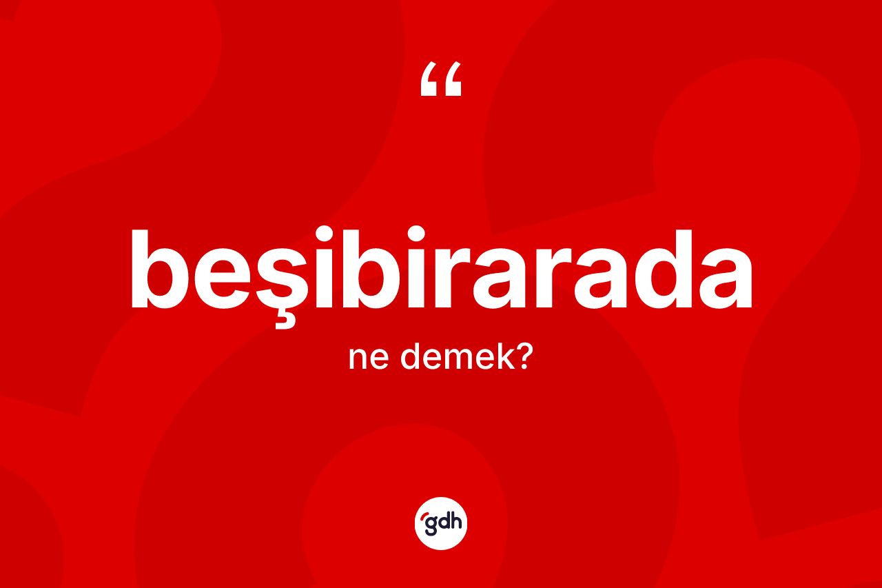Beşibirarada kelimesi ne demek? Beşibirarada kelimesinin kaç farklı anlamı var?