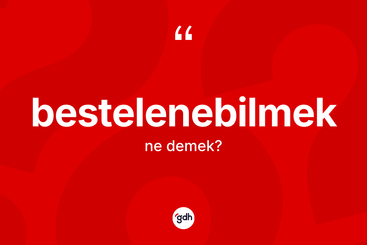 Bestelenebilmek kelimesinin sözlükteki tanımı nedir? Bestelenebilmek kelimesinin TDK anlamı nedir?