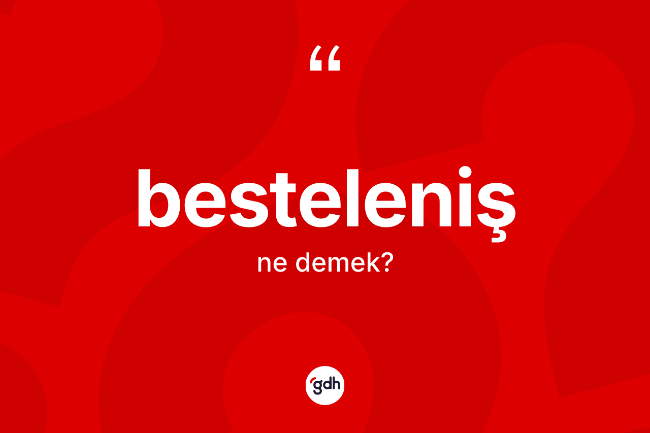 Besteleniş kelimesinin sözlükteki tanımı nedir? Bestelenişin TDK'ya göre anlamı nedir?