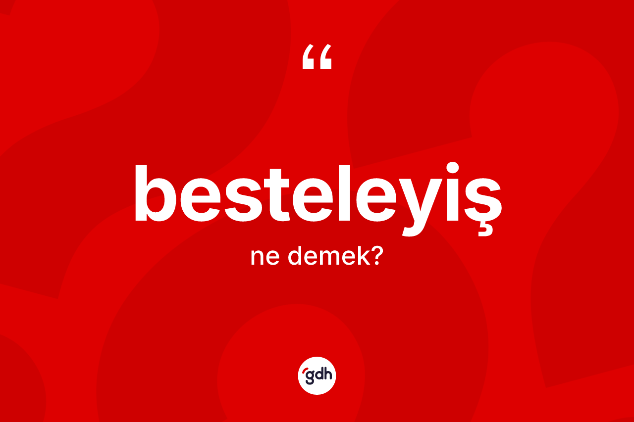 Besteleyiş ne anlama gelir? Besteleyişin TDK'ya göre anlamı nedir?