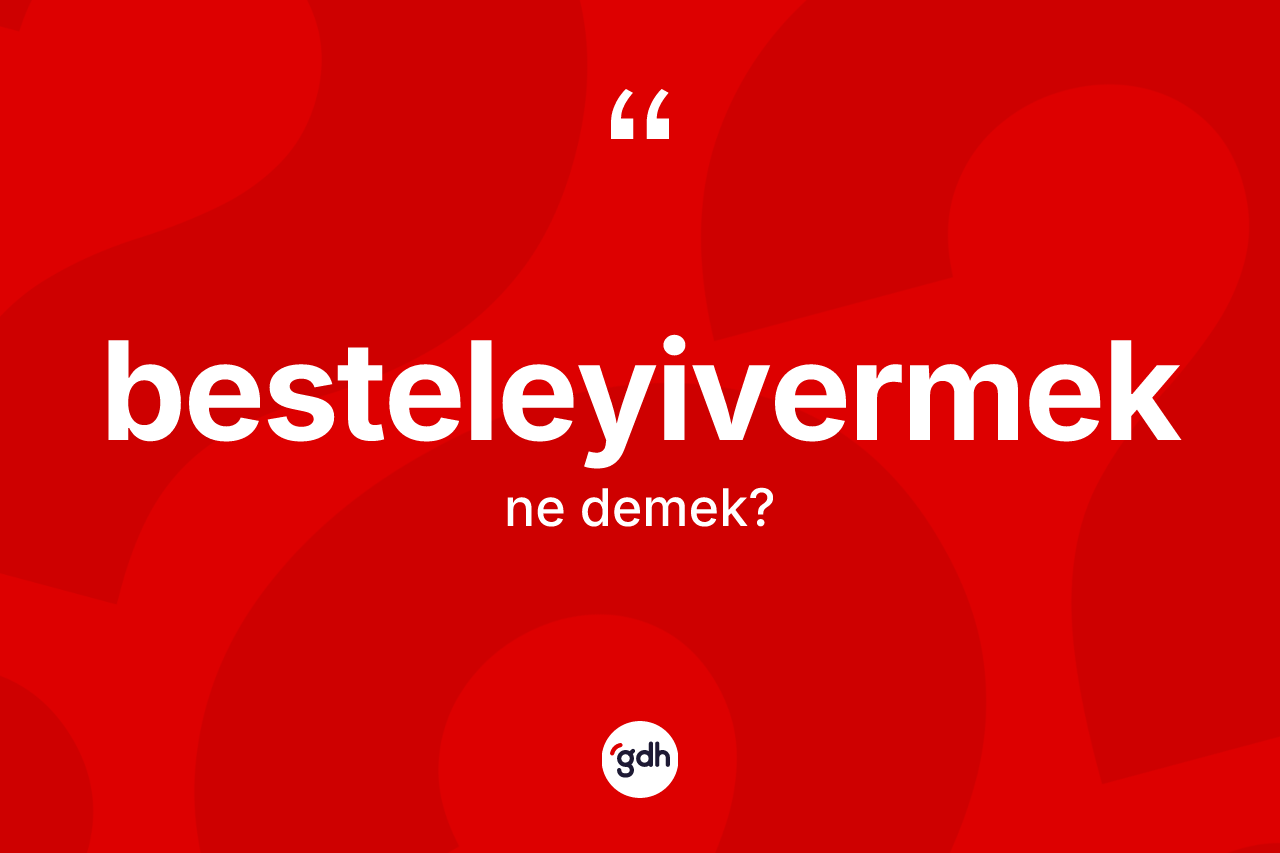 Besteleyivermek kelimesinin tanımı nedir? Besteleyivermek kelimesinin TDK anlamı nedir?