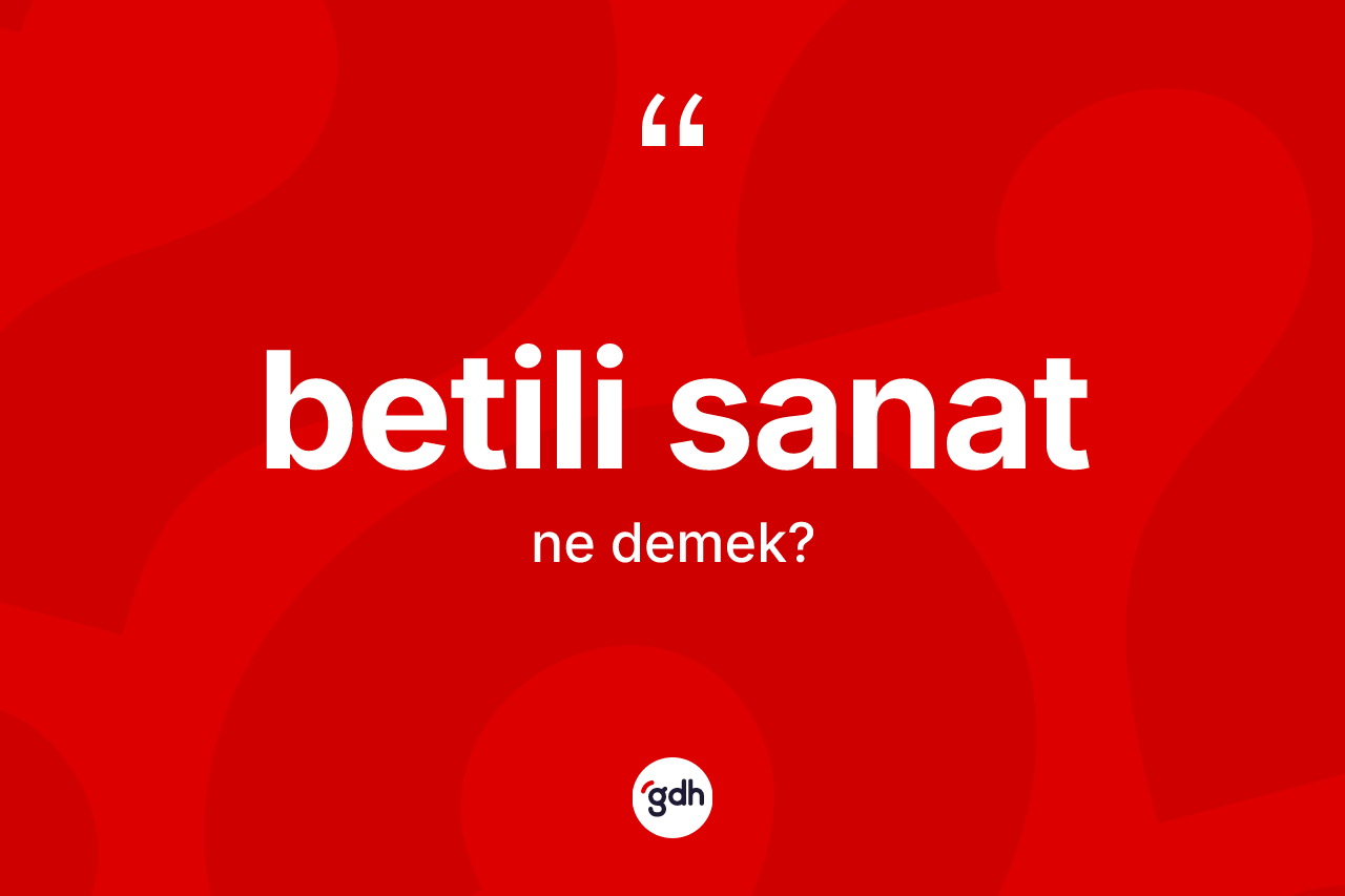 Betili sanat ne anlama gelir? Betili sanatın sözlükteki anlamı nedir?