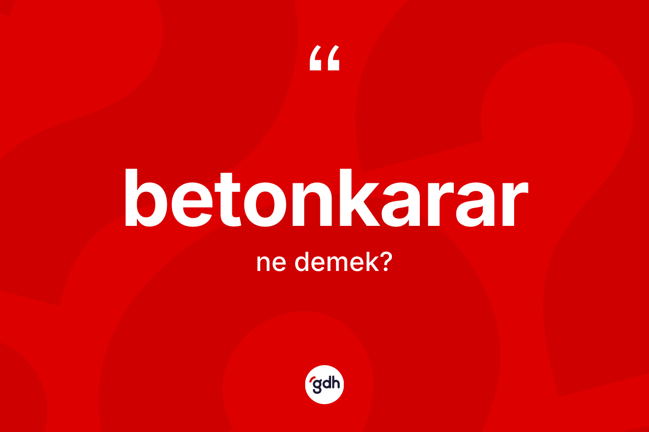 Betonkarar ne anlama gelir? Betonkararın sözlükteki anlamı nedir?
