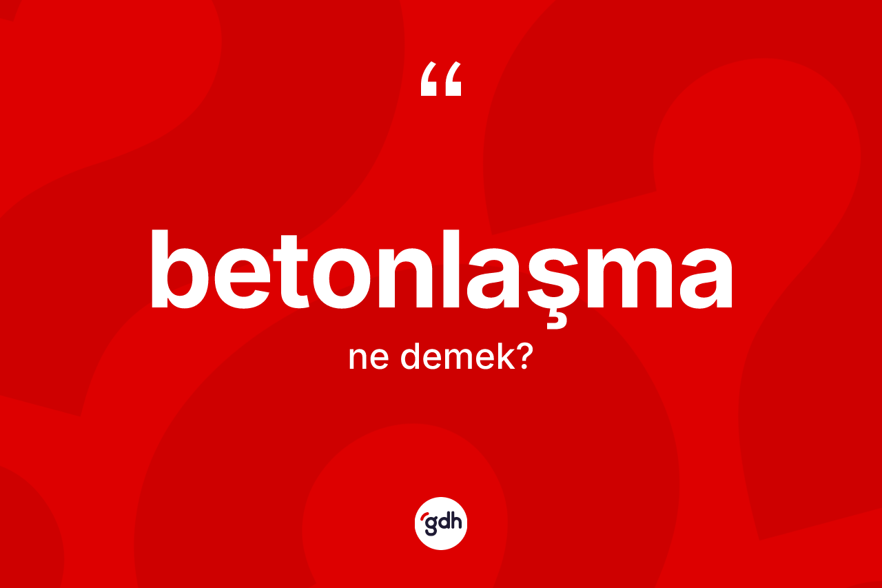 Betonlaşma kelimesinin tanımı nedir?