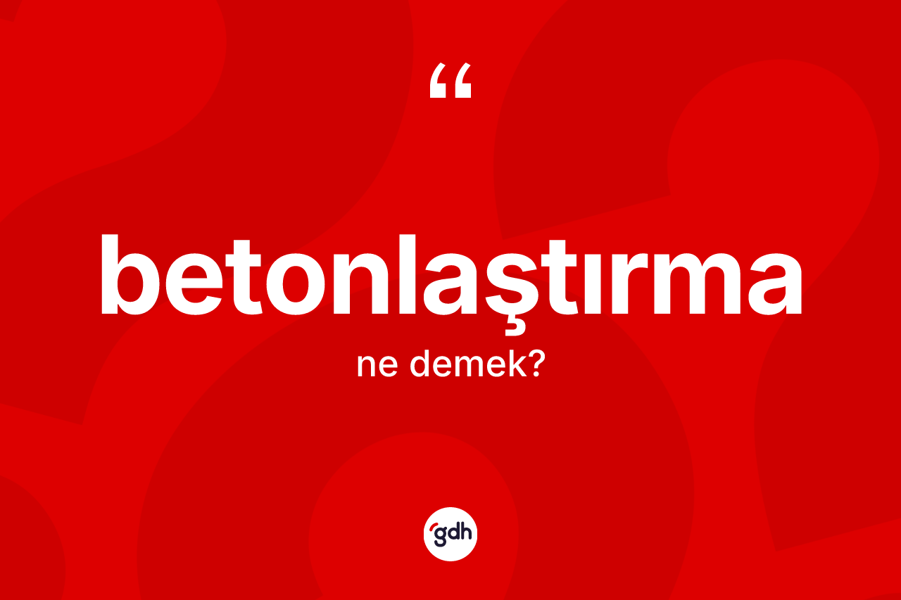 Betonlaştırma nedir? Betonlaştırma kelimesinin kaç farklı anlamı var?