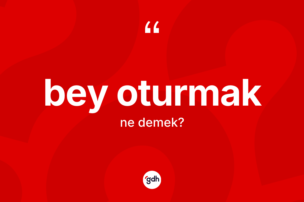 Bey oturmak ifadesinin anlamı nedir?