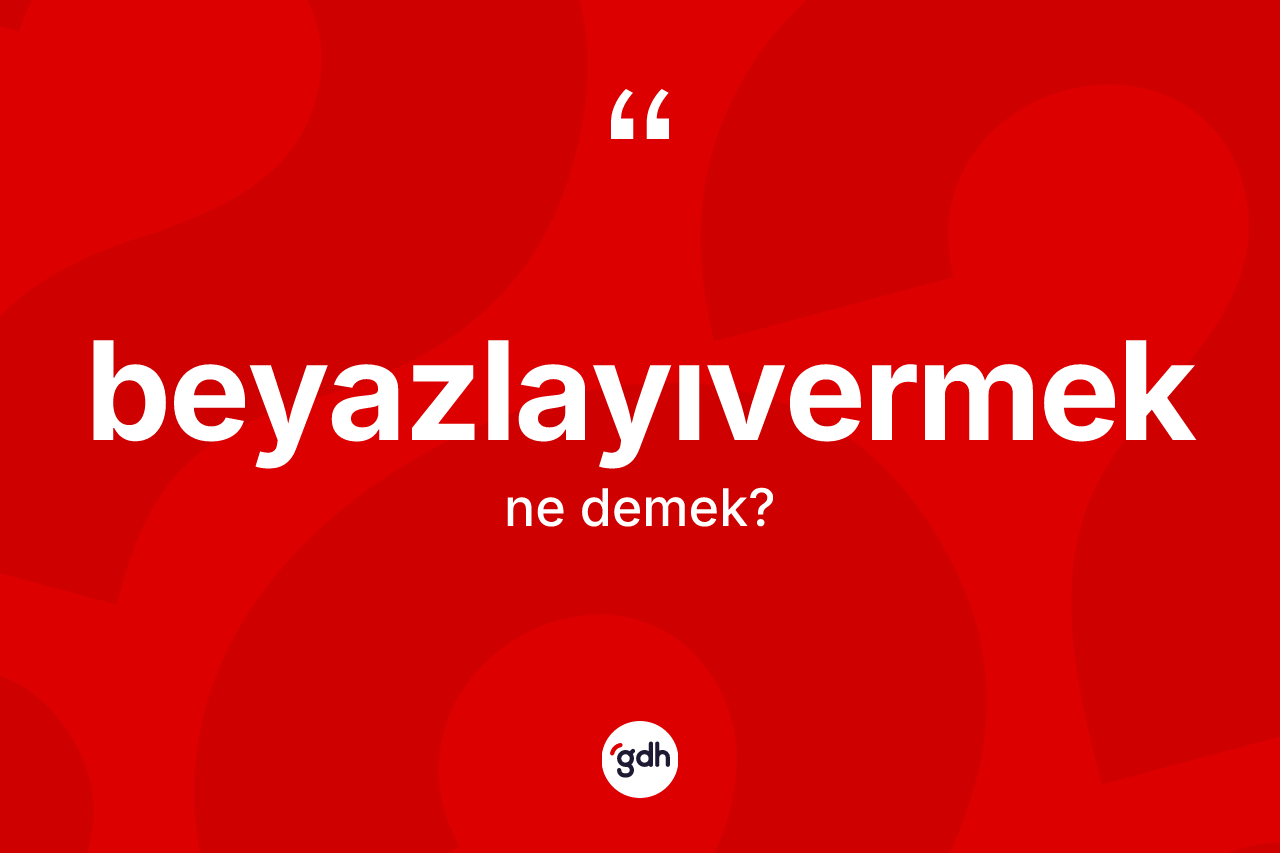 Beyazlayıvermek kelimesinin anlamı nedir?