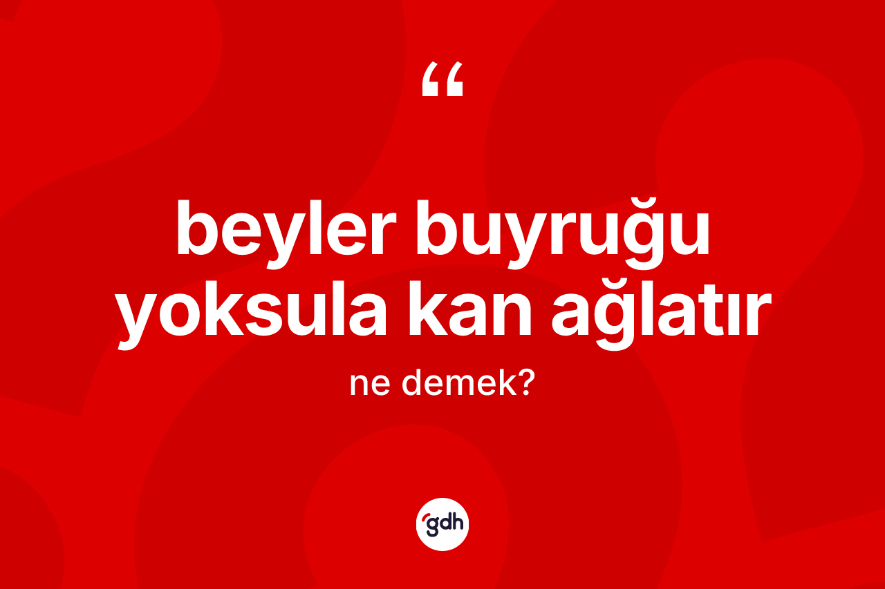 Beyler buyruğu yoksula kan ağlatır ne demek?
