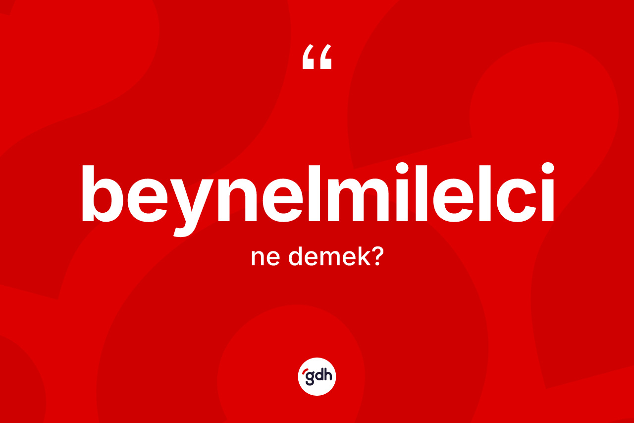 Beynelmilelci kelimesi nedir? Beynelmilelci kelimesinin TDK anlamı nedir?