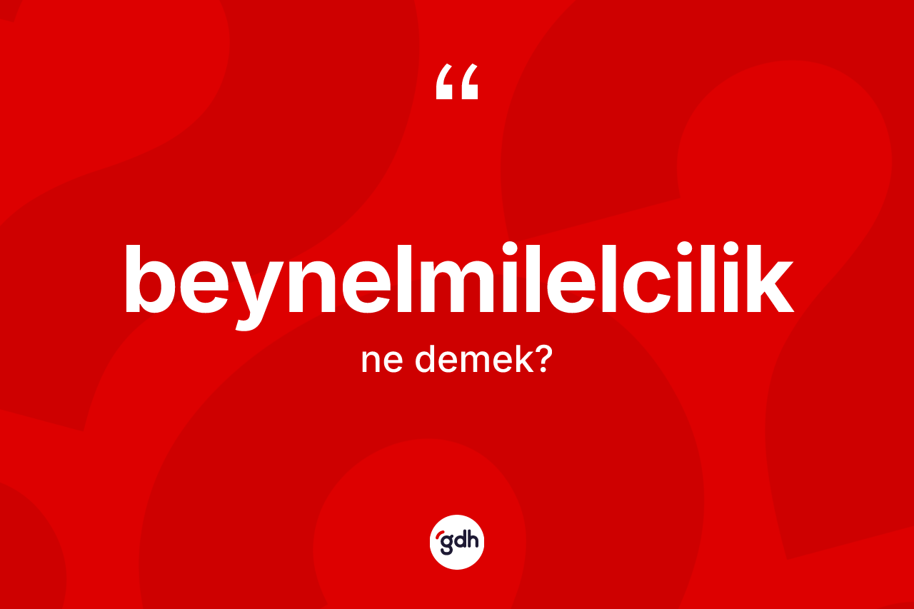 Beynelmilelcilik kelimesinin anlamı nedir? Beynelmilelciliğin sözlükteki anlamı nedir?