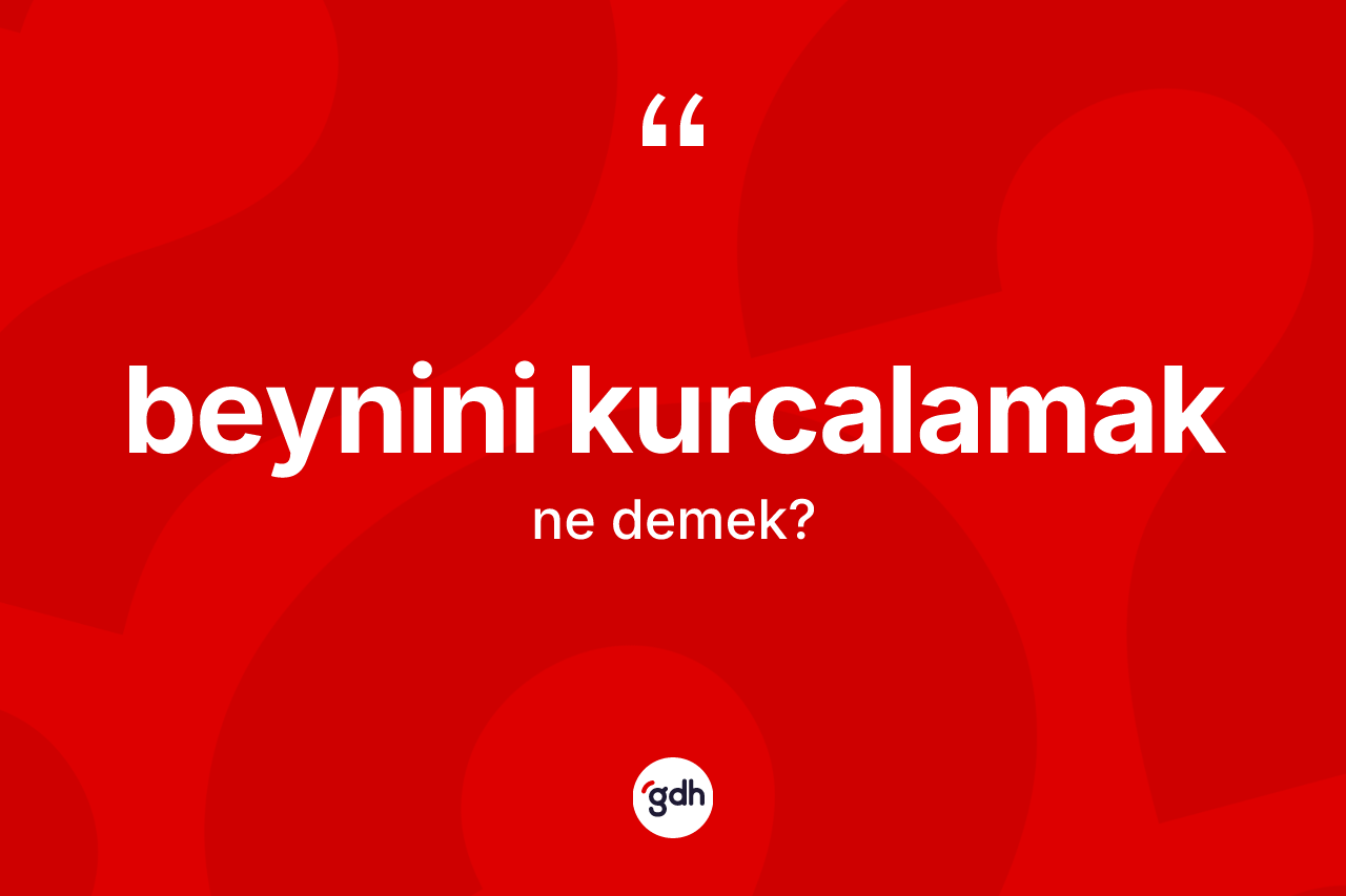 Beynini kurcalamak ifadesinin kısaca anlamı nedir?