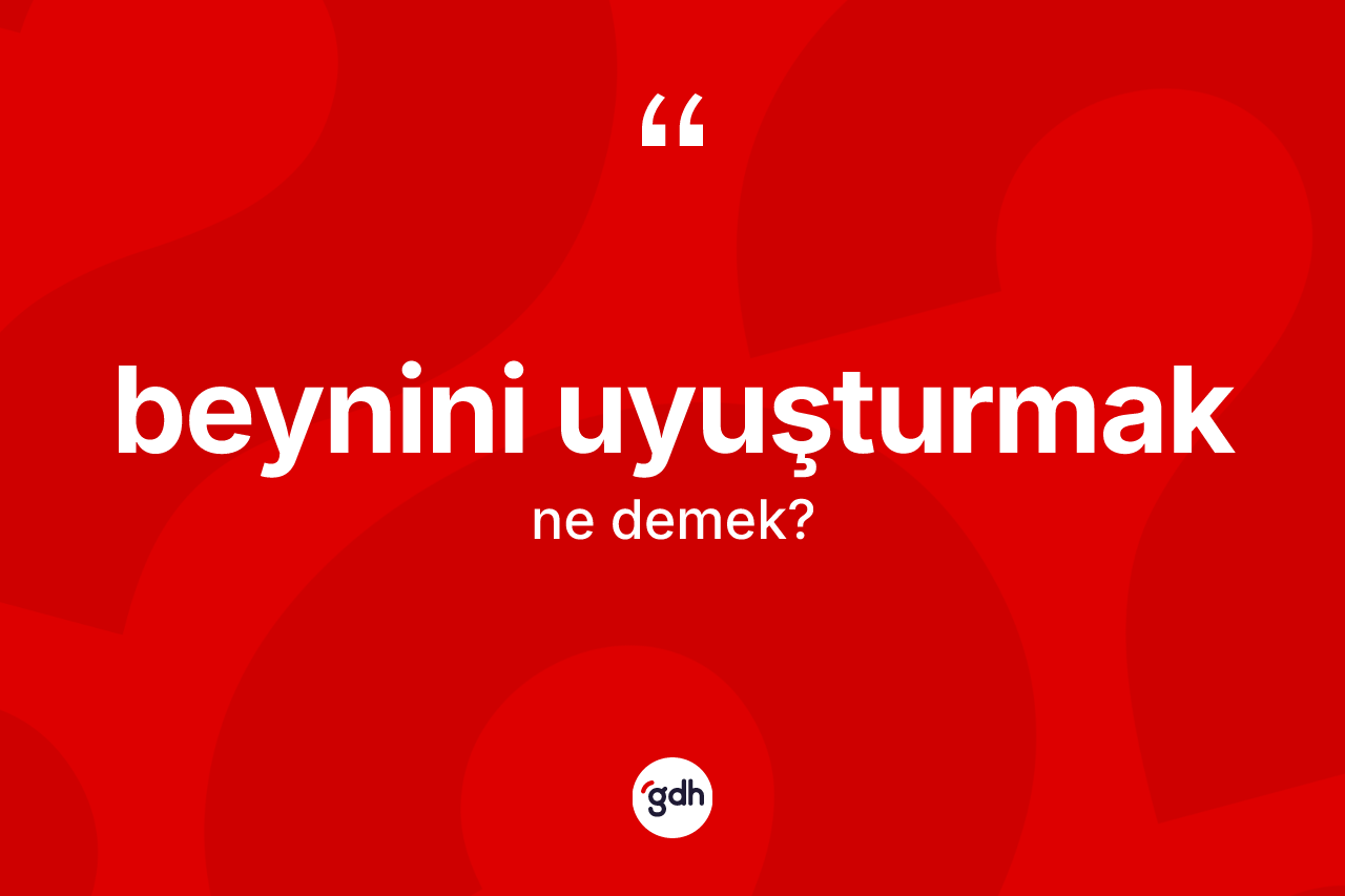 Beynini uyuşturmak ifadesinin anlamı nedir?