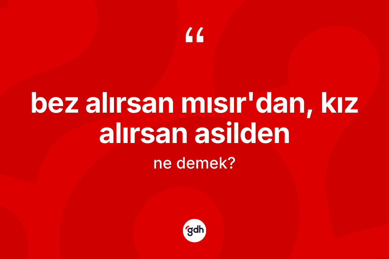 Bez alırsan Mısır'dan, kız alırsan asilden ne demektir? Bez alırsan Mısır'dan, kız alırsan asilden ifadesi hangi durumlarda kullanılır