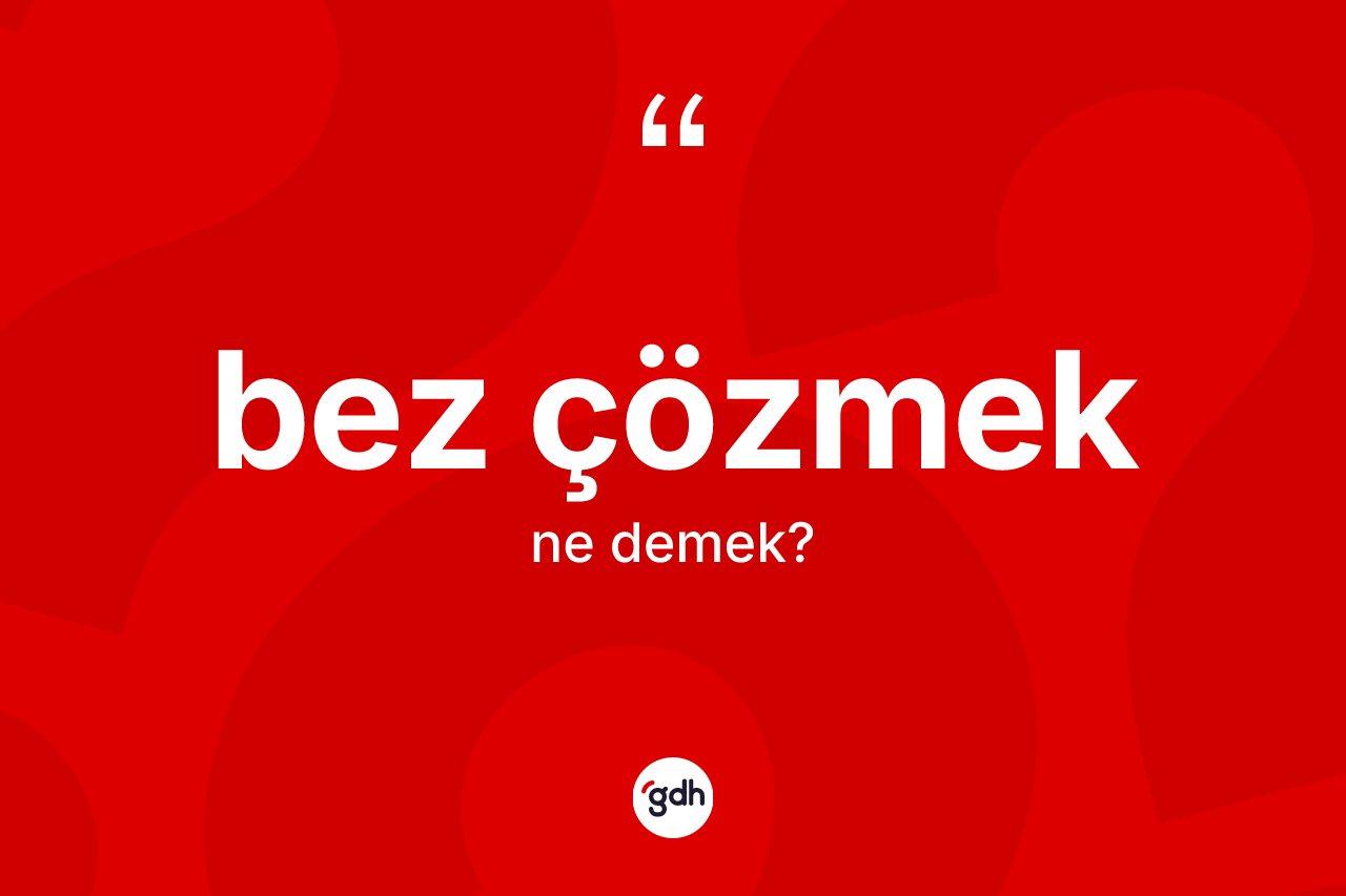 Bez çözmek ifadesinin anlamı nedir?