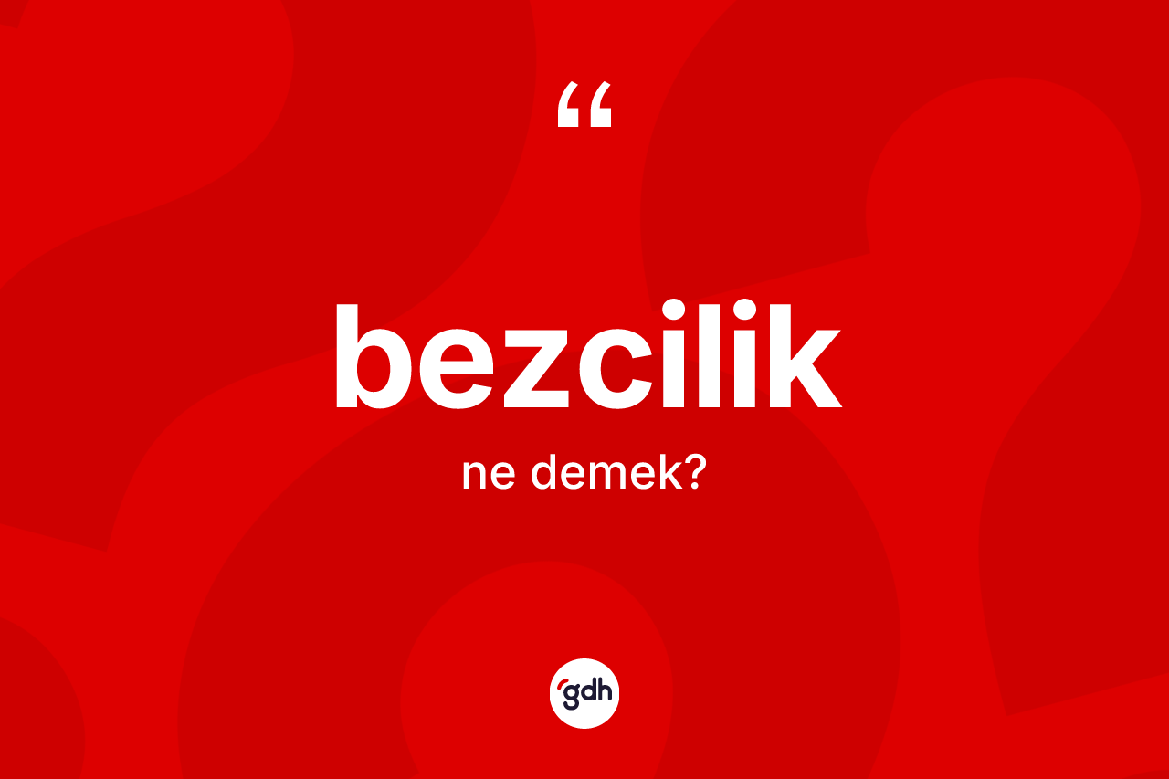 Bezcilik kelimesi nedir? Bezciliğin halk arasındaki kullanımı nasıldır?