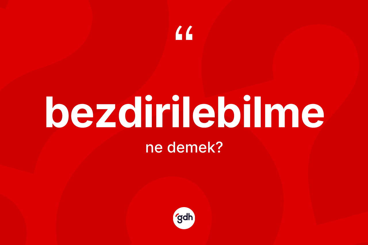 Bezdirilebilme kelimesi nedir? Bezdirilebilmenin sözlükteki anlamı nedir?