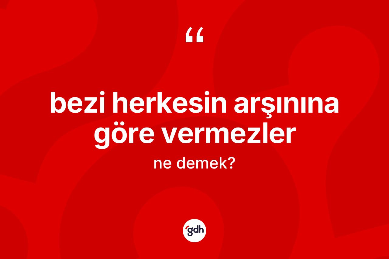 Bezi herkesin arşınına göre vermezler ifadesinin kısaca anlamı nedir?