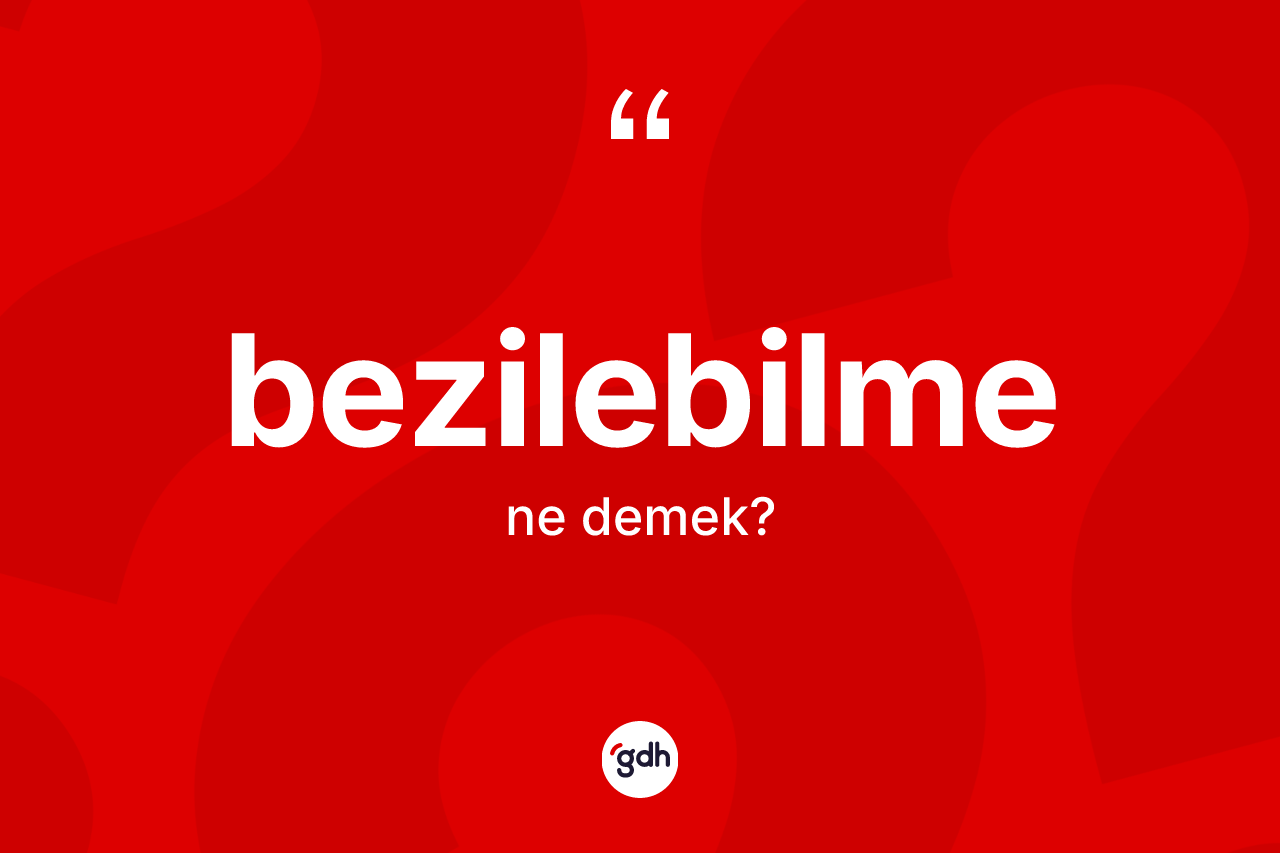Bezilebilme kelimesinin anlamı nedir? Bezilebilmenin halk arasındaki kullanımı nasıldır?