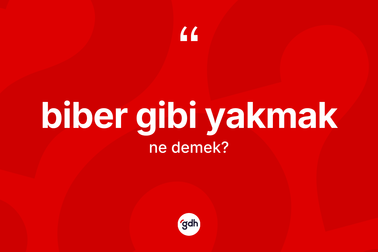 Biber gibi yakmak ifadesinin anlamı nedir?