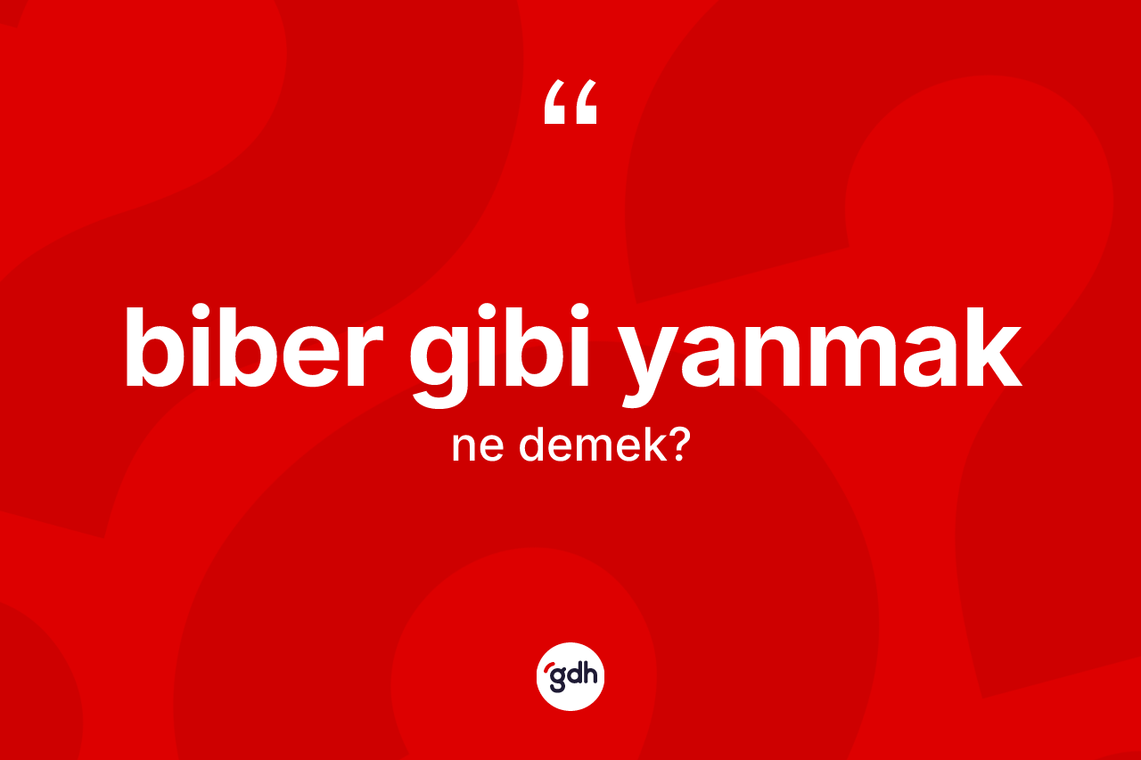 Biber gibi yanmak ne anlama gelir?